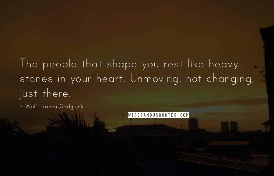 Wulf Francu Godgluck Quotes: The people that shape you rest like heavy stones in your heart. Unmoving, not changing, just there.