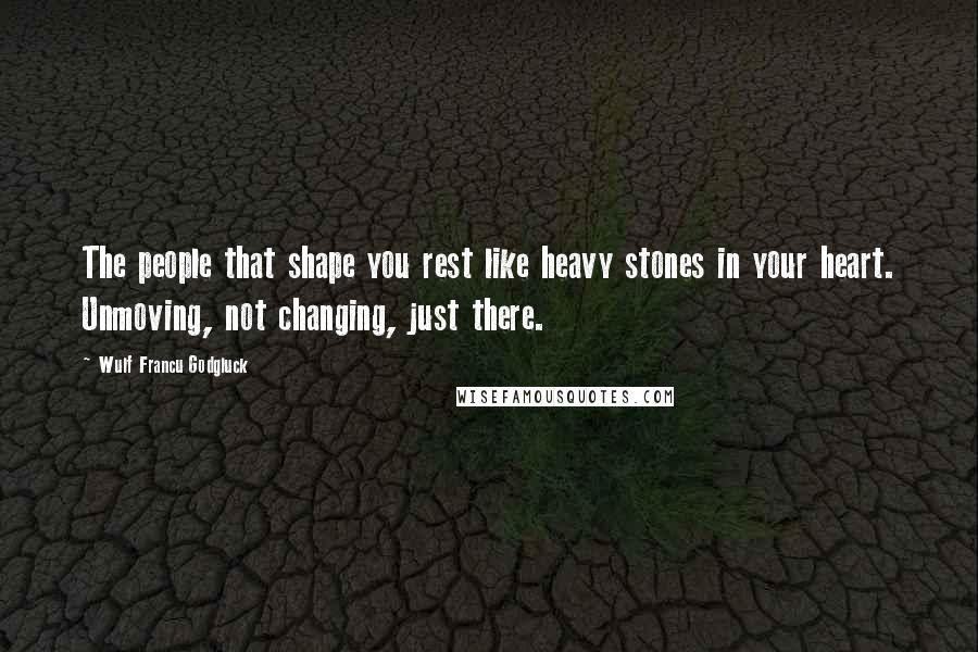 Wulf Francu Godgluck Quotes: The people that shape you rest like heavy stones in your heart. Unmoving, not changing, just there.