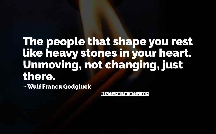 Wulf Francu Godgluck Quotes: The people that shape you rest like heavy stones in your heart. Unmoving, not changing, just there.