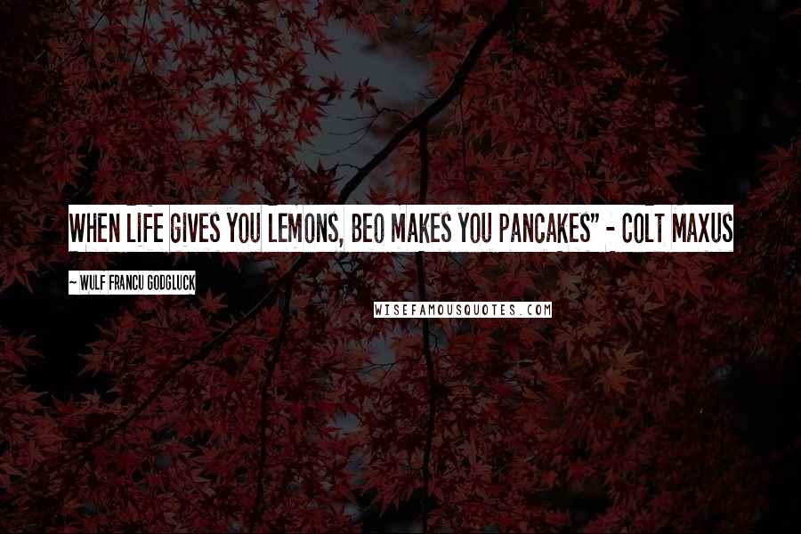 Wulf Francu Godgluck Quotes: When life gives you lemons, Beo makes you pancakes" - Colt Maxus