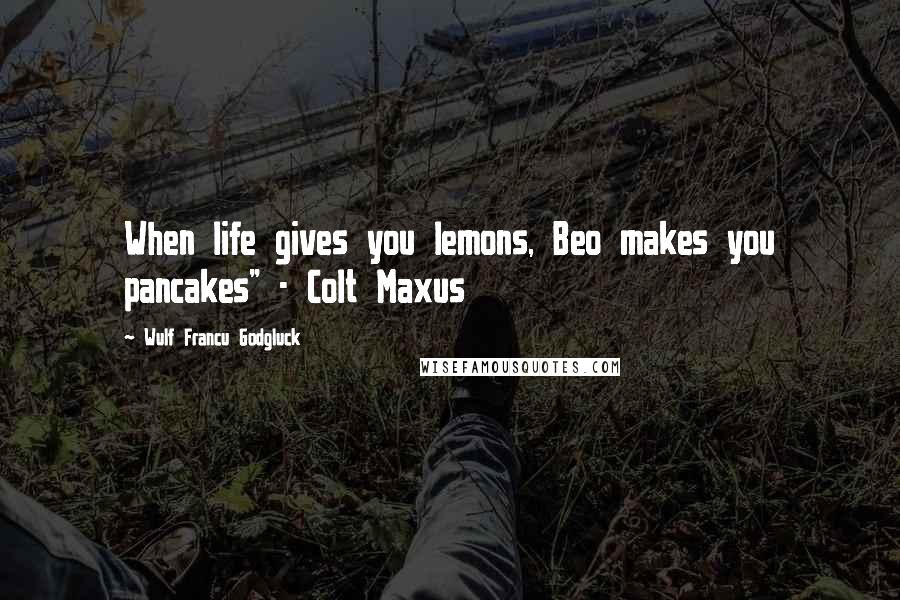 Wulf Francu Godgluck Quotes: When life gives you lemons, Beo makes you pancakes" - Colt Maxus