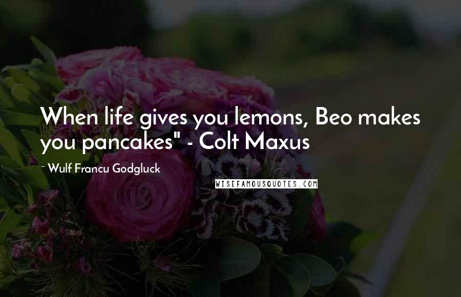 Wulf Francu Godgluck Quotes: When life gives you lemons, Beo makes you pancakes" - Colt Maxus