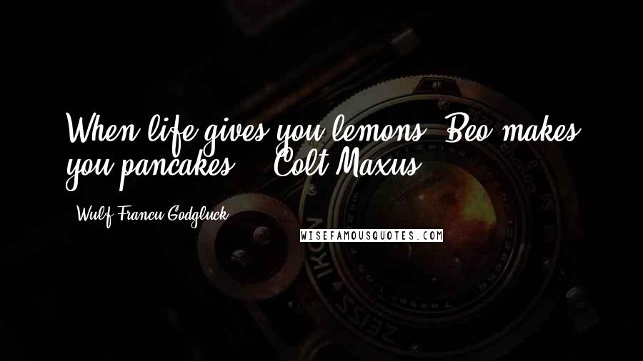 Wulf Francu Godgluck Quotes: When life gives you lemons, Beo makes you pancakes" - Colt Maxus