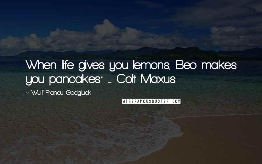 Wulf Francu Godgluck Quotes: When life gives you lemons, Beo makes you pancakes" - Colt Maxus