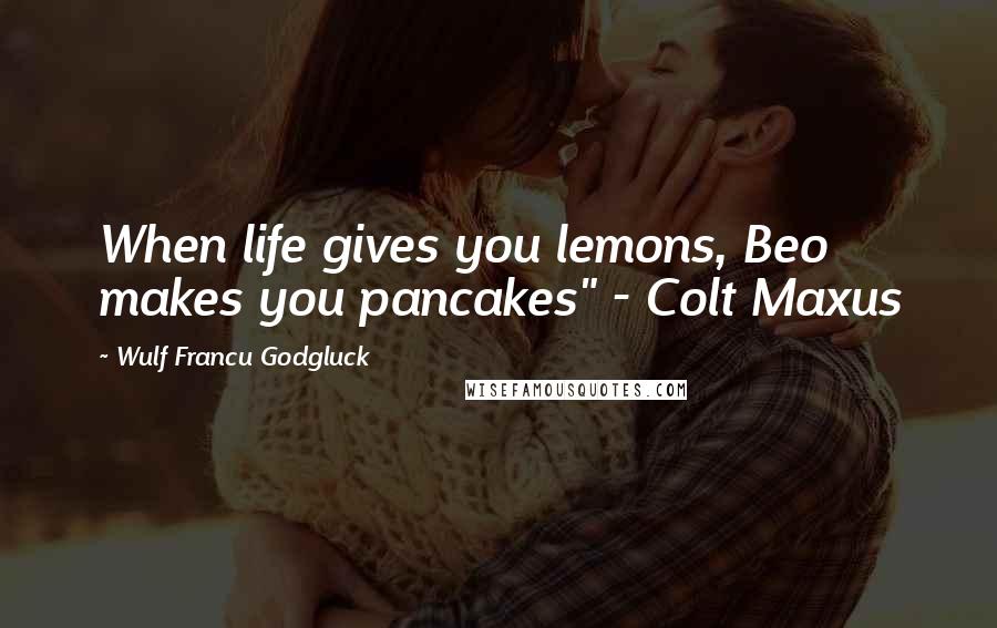 Wulf Francu Godgluck Quotes: When life gives you lemons, Beo makes you pancakes" - Colt Maxus