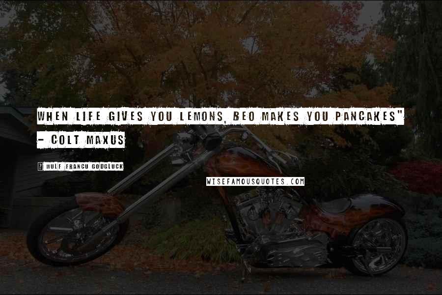 Wulf Francu Godgluck Quotes: When life gives you lemons, Beo makes you pancakes" - Colt Maxus