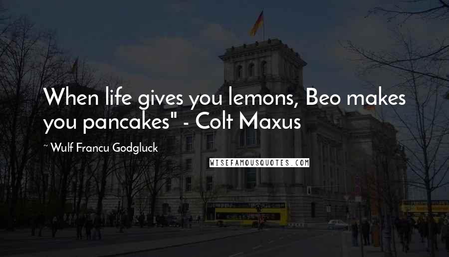 Wulf Francu Godgluck Quotes: When life gives you lemons, Beo makes you pancakes" - Colt Maxus