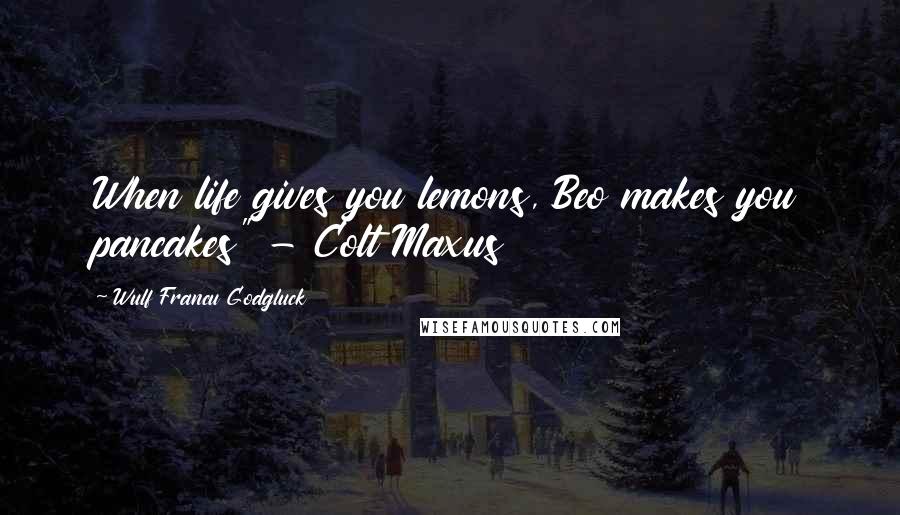 Wulf Francu Godgluck Quotes: When life gives you lemons, Beo makes you pancakes" - Colt Maxus