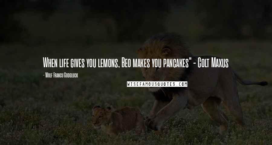 Wulf Francu Godgluck Quotes: When life gives you lemons, Beo makes you pancakes" - Colt Maxus
