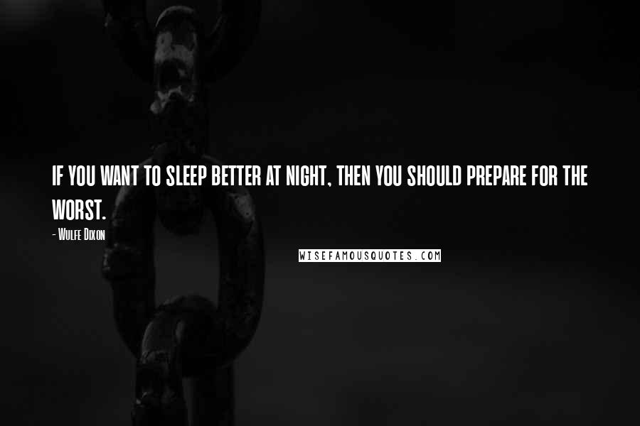 Wulfe Dixon Quotes: if you want to sleep better at night, then you should prepare for the worst.