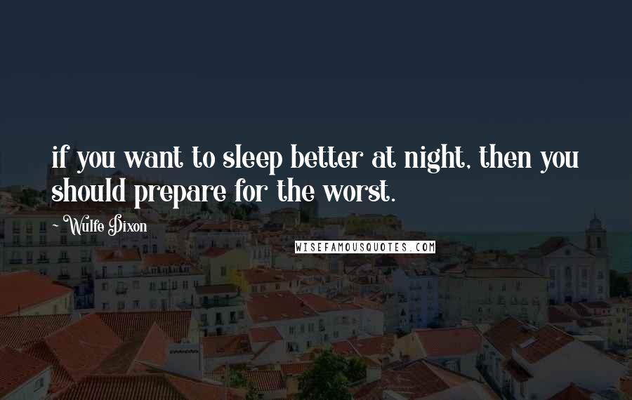 Wulfe Dixon Quotes: if you want to sleep better at night, then you should prepare for the worst.