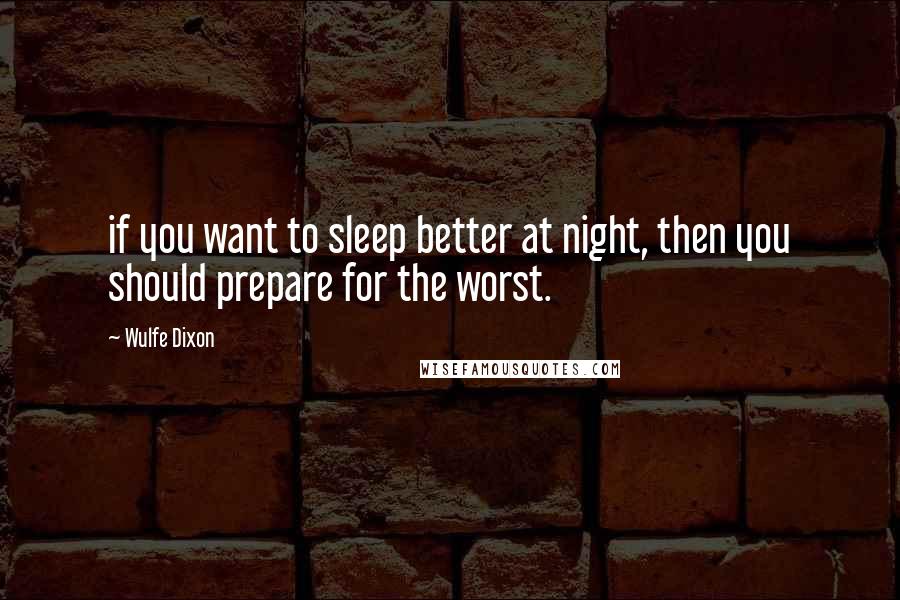 Wulfe Dixon Quotes: if you want to sleep better at night, then you should prepare for the worst.