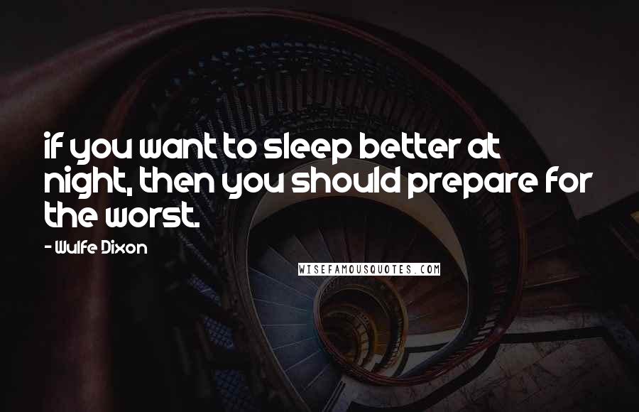 Wulfe Dixon Quotes: if you want to sleep better at night, then you should prepare for the worst.