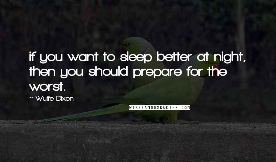 Wulfe Dixon Quotes: if you want to sleep better at night, then you should prepare for the worst.