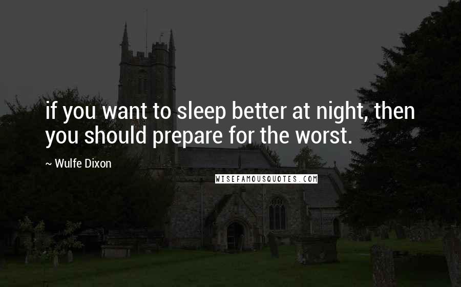 Wulfe Dixon Quotes: if you want to sleep better at night, then you should prepare for the worst.