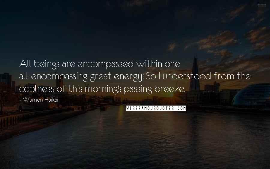 Wumen Huikai Quotes: All beings are encompassed within one all-encompassing great energy: So I understood from the coolness of this morning's passing breeze.