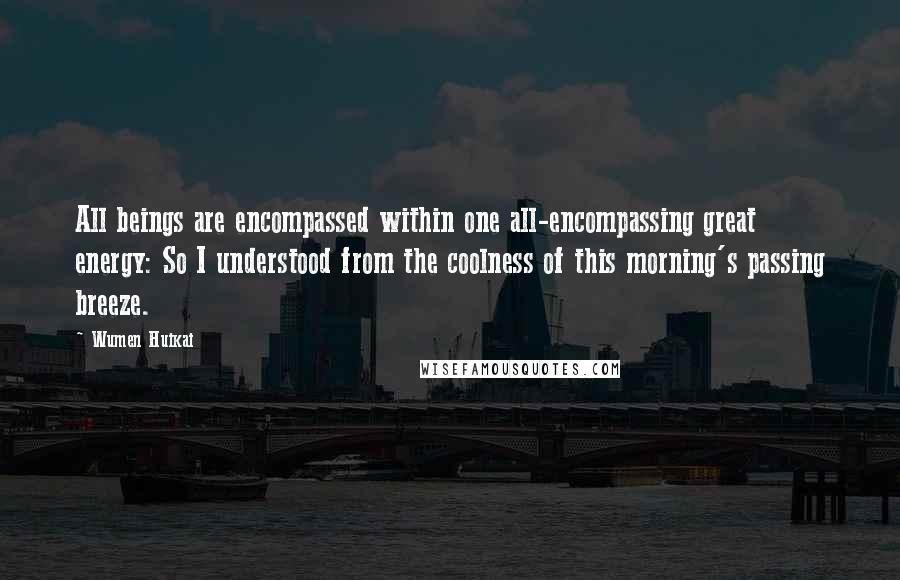 Wumen Huikai Quotes: All beings are encompassed within one all-encompassing great energy: So I understood from the coolness of this morning's passing breeze.