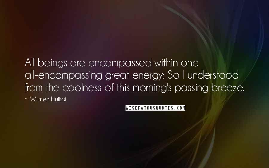 Wumen Huikai Quotes: All beings are encompassed within one all-encompassing great energy: So I understood from the coolness of this morning's passing breeze.
