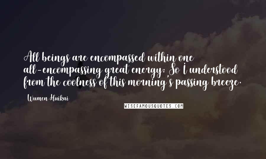 Wumen Huikai Quotes: All beings are encompassed within one all-encompassing great energy: So I understood from the coolness of this morning's passing breeze.