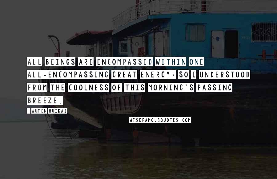 Wumen Huikai Quotes: All beings are encompassed within one all-encompassing great energy: So I understood from the coolness of this morning's passing breeze.