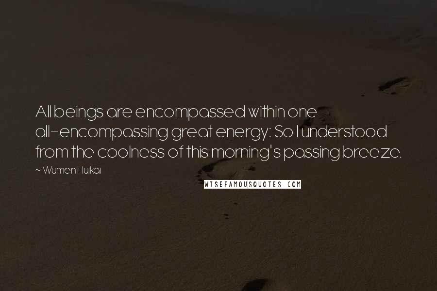 Wumen Huikai Quotes: All beings are encompassed within one all-encompassing great energy: So I understood from the coolness of this morning's passing breeze.