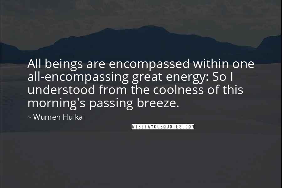 Wumen Huikai Quotes: All beings are encompassed within one all-encompassing great energy: So I understood from the coolness of this morning's passing breeze.