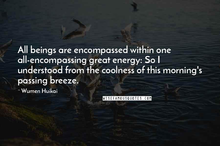 Wumen Huikai Quotes: All beings are encompassed within one all-encompassing great energy: So I understood from the coolness of this morning's passing breeze.