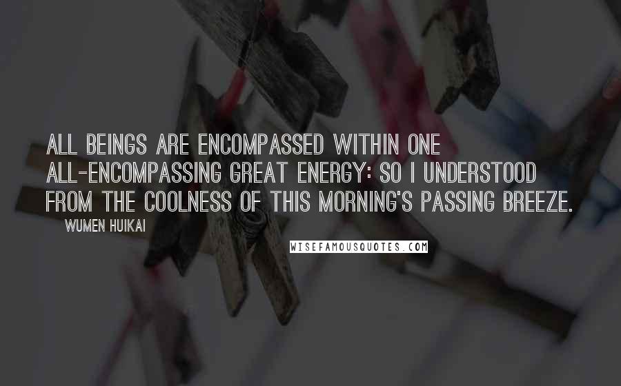 Wumen Huikai Quotes: All beings are encompassed within one all-encompassing great energy: So I understood from the coolness of this morning's passing breeze.