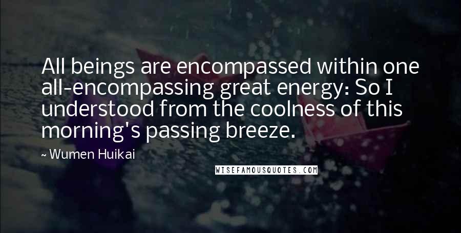 Wumen Huikai Quotes: All beings are encompassed within one all-encompassing great energy: So I understood from the coolness of this morning's passing breeze.