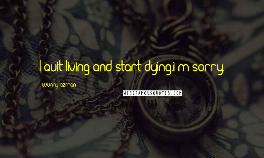 Wunny Azman Quotes: I quit living and start dying.i'm sorry.