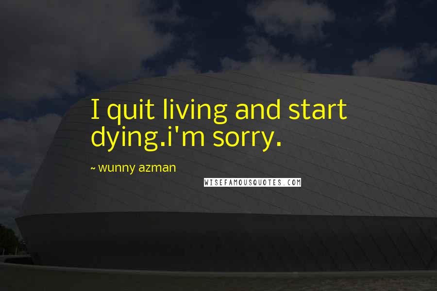 Wunny Azman Quotes: I quit living and start dying.i'm sorry.