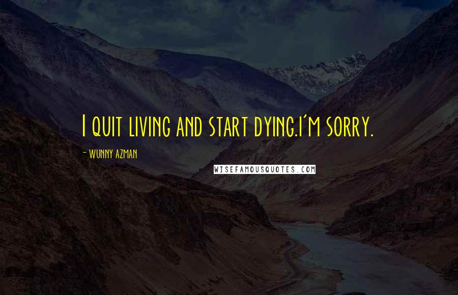 Wunny Azman Quotes: I quit living and start dying.i'm sorry.