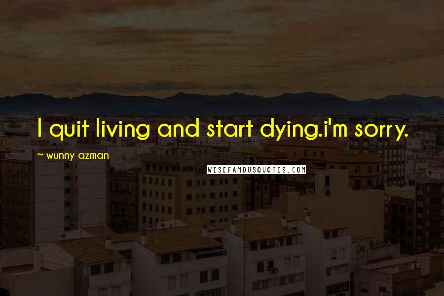 Wunny Azman Quotes: I quit living and start dying.i'm sorry.