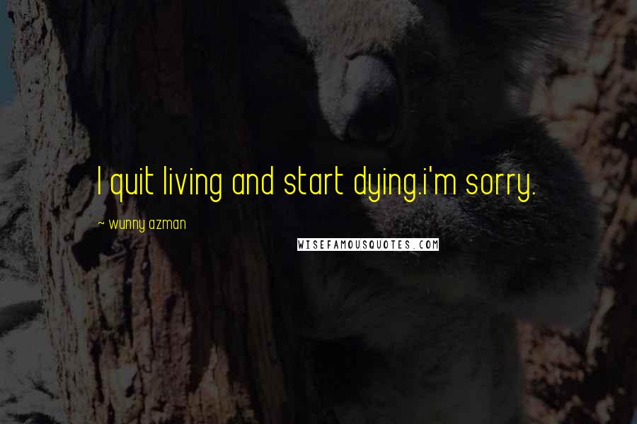 Wunny Azman Quotes: I quit living and start dying.i'm sorry.