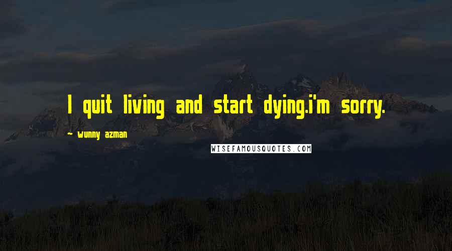 Wunny Azman Quotes: I quit living and start dying.i'm sorry.