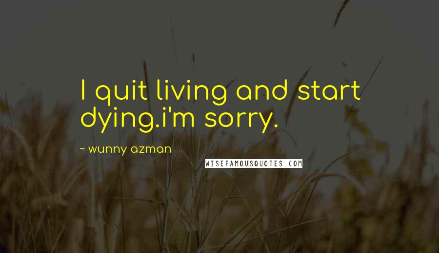 Wunny Azman Quotes: I quit living and start dying.i'm sorry.