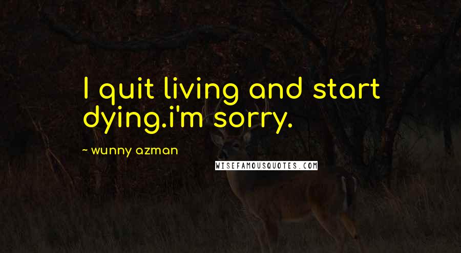 Wunny Azman Quotes: I quit living and start dying.i'm sorry.