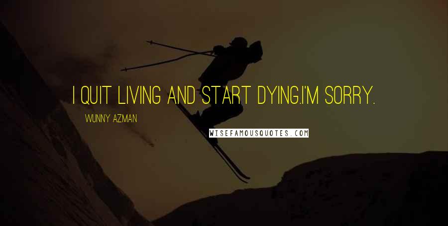 Wunny Azman Quotes: I quit living and start dying.i'm sorry.