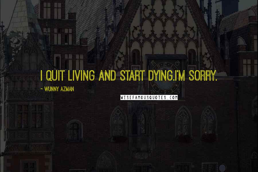 Wunny Azman Quotes: I quit living and start dying.i'm sorry.