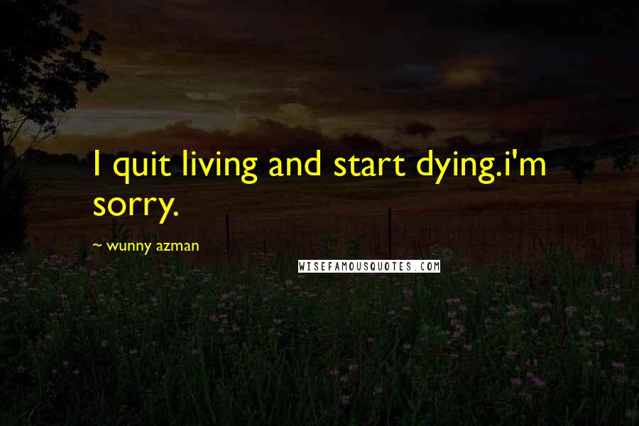 Wunny Azman Quotes: I quit living and start dying.i'm sorry.