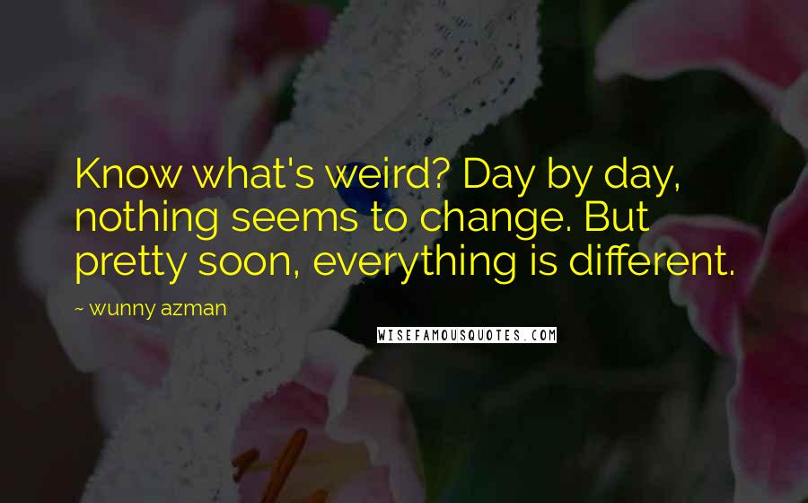 Wunny Azman Quotes: Know what's weird? Day by day, nothing seems to change. But pretty soon, everything is different.