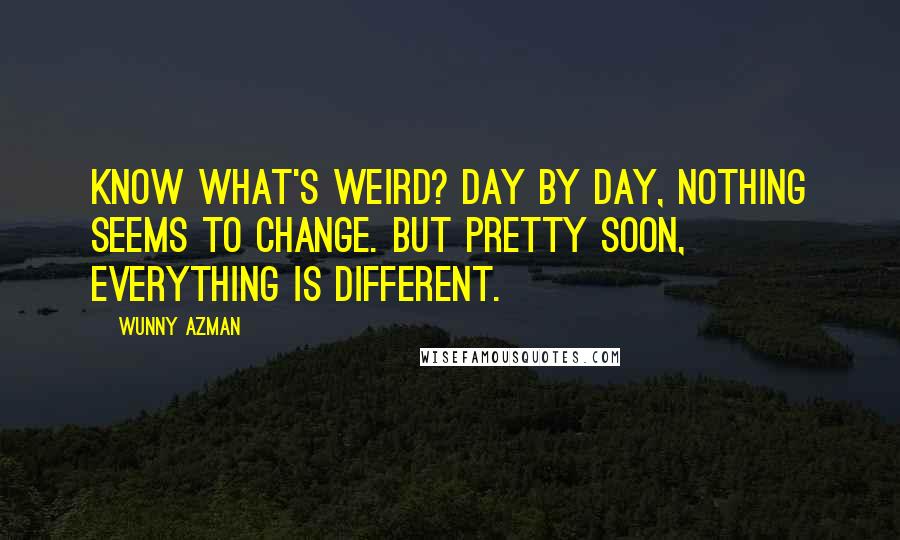 Wunny Azman Quotes: Know what's weird? Day by day, nothing seems to change. But pretty soon, everything is different.