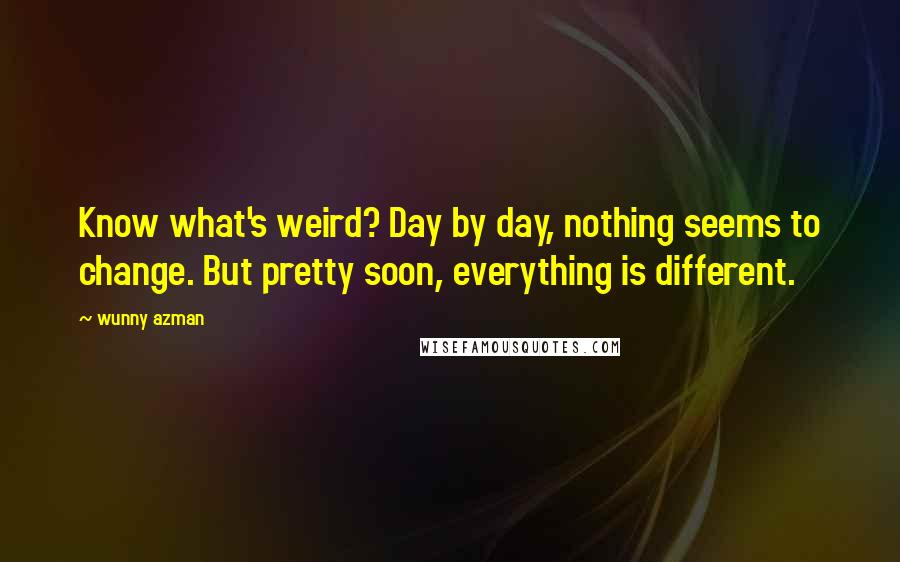 Wunny Azman Quotes: Know what's weird? Day by day, nothing seems to change. But pretty soon, everything is different.