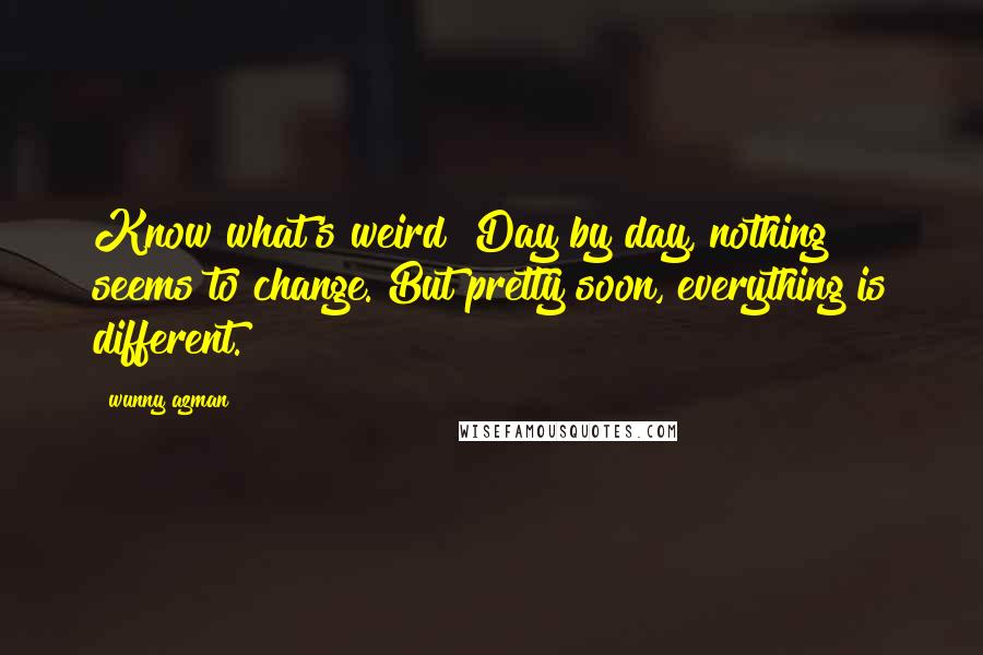 Wunny Azman Quotes: Know what's weird? Day by day, nothing seems to change. But pretty soon, everything is different.