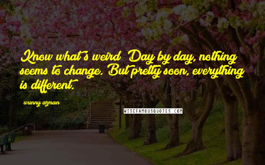 Wunny Azman Quotes: Know what's weird? Day by day, nothing seems to change. But pretty soon, everything is different.