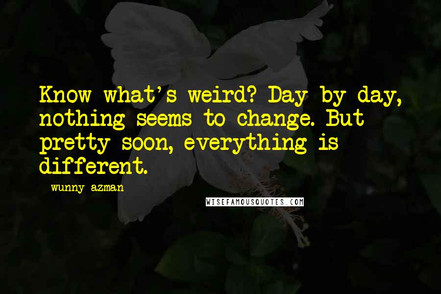 Wunny Azman Quotes: Know what's weird? Day by day, nothing seems to change. But pretty soon, everything is different.