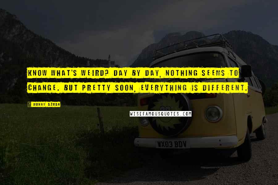 Wunny Azman Quotes: Know what's weird? Day by day, nothing seems to change. But pretty soon, everything is different.