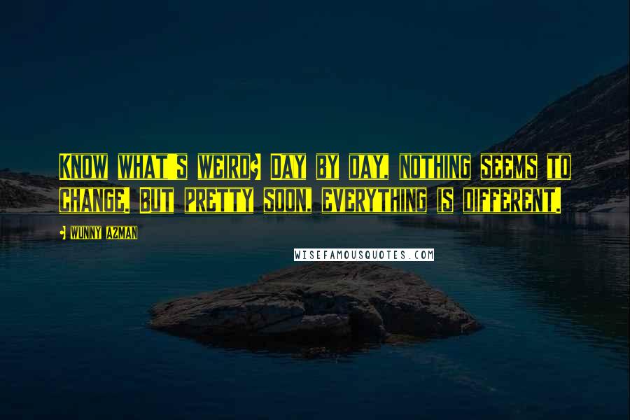 Wunny Azman Quotes: Know what's weird? Day by day, nothing seems to change. But pretty soon, everything is different.