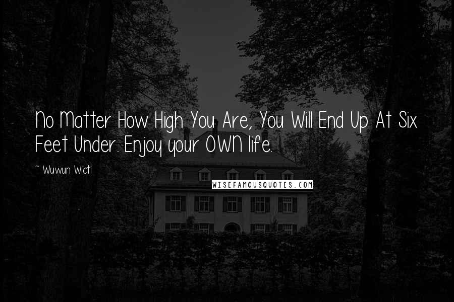 Wuwun Wiati Quotes: No Matter How High You Are, You Will End Up At Six Feet Under. Enjoy your OWN life.