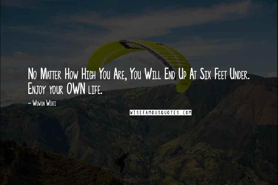 Wuwun Wiati Quotes: No Matter How High You Are, You Will End Up At Six Feet Under. Enjoy your OWN life.